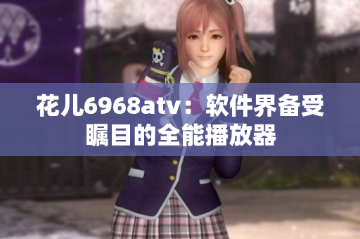 花儿6968atv：软件界备受瞩目的全能播放器