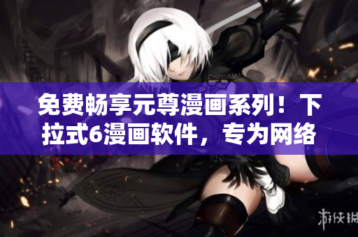 免费畅享元尊漫画系列！下拉式6漫画软件，专为网络漫画爱好者打造！