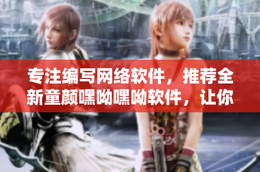 专注编写网络软件，推荐全新童颜嘿呦嘿呦软件，让你的电脑更顺畅！