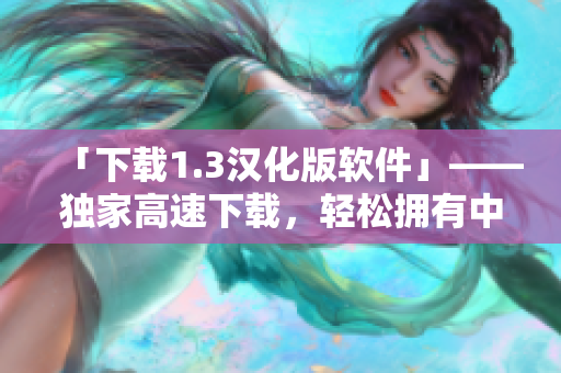 「下载1.3汉化版软件」——独家高速下载，轻松拥有中文界面！