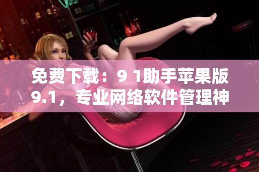 免费下载：9 1助手苹果版9.1，专业网络软件管理神器！