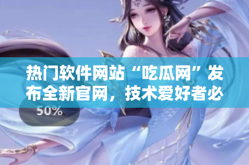 热门软件网站“吃瓜网”发布全新官网，技术爱好者必备！