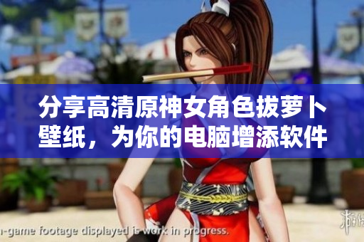 分享高清原神女角色拔萝卜壁纸，为你的电脑增添软件美化元素！