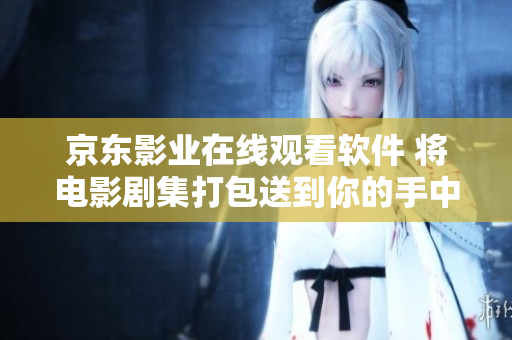 京东影业在线观看软件 将电影剧集打包送到你的手中