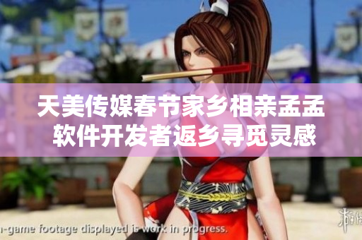 天美传媒春节家乡相亲孟孟 软件开发者返乡寻觅灵感景点