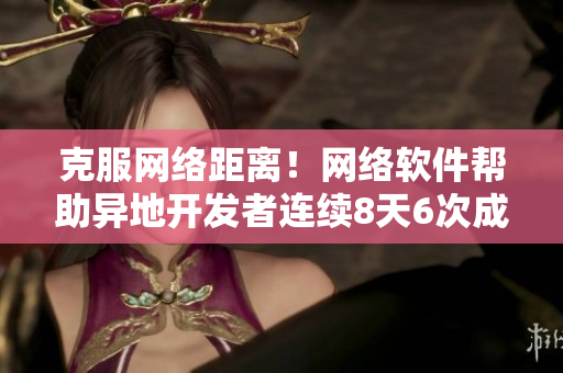 克服网络距离！网络软件帮助异地开发者连续8天6次成功交流！