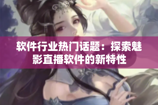 软件行业热门话题：探索魅影直播软件的新特性