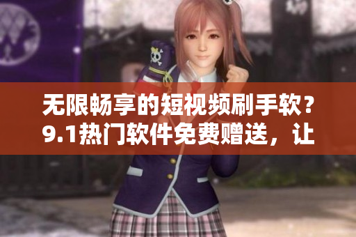 无限畅享的短视频刷手软？9.1热门软件免费赠送，让你尽情观看