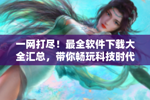 一网打尽！最全软件下载大全汇总，带你畅玩科技时代！