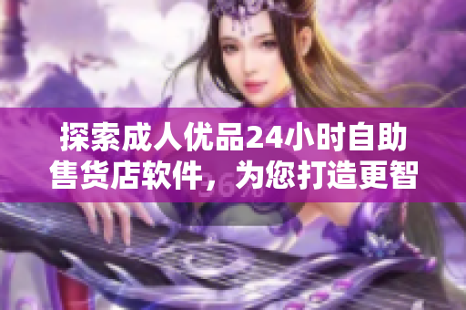 探索成人优品24小时自助售货店软件，为您打造更智能的网络购物体验