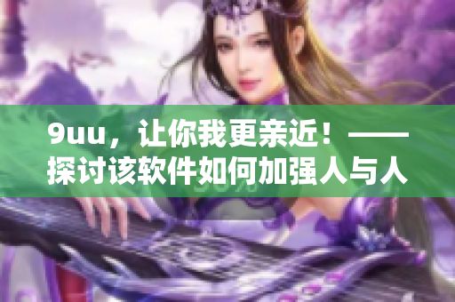 9uu，让你我更亲近！——探讨该软件如何加强人与人之间的连接
