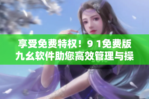 享受免费特权！9 1免费版九幺软件助您高效管理与操作