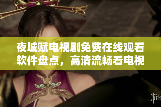 夜城赋电视剧免费在线观看软件盘点，高清流畅看电视剧