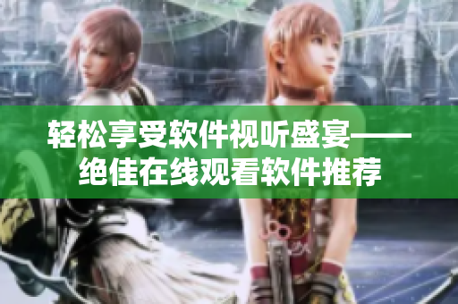 轻松享受软件视听盛宴——绝佳在线观看软件推荐