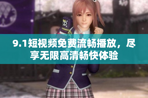 9.1短视频免费流畅播放，尽享无限高清畅快体验