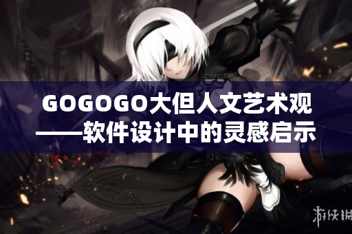 GOGOGO大但人文艺术观——软件设计中的灵感启示