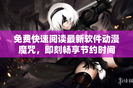 免费快速阅读最新软件动漫魔咒，即刻畅享节约时间