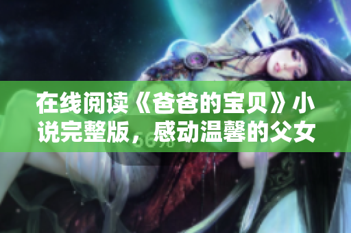 在线阅读《爸爸的宝贝》小说完整版，感动温馨的父女之情