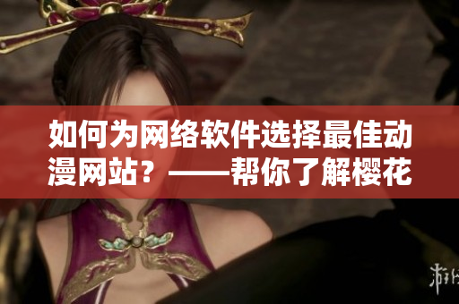 如何为网络软件选择最佳动漫网站？——帮你了解樱花动漫网站的优势和不足