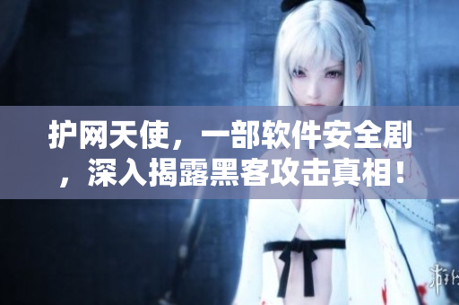 护网天使，一部软件安全剧，深入揭露黑客攻击真相！