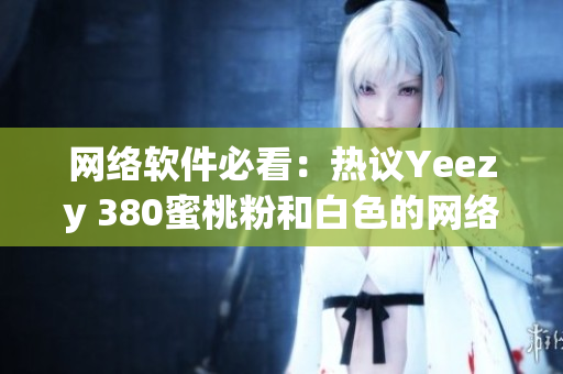 网络软件必看：热议Yeezy 380蜜桃粉和白色的网络营销背后！