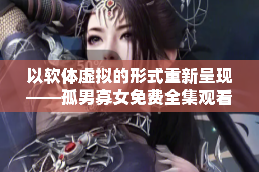 以软体虚拟的形式重新呈现——孤男寡女免费全集观看