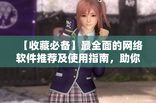 【收藏必备】最全面的网络软件推荐及使用指南，助你成为软件达人！