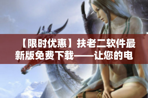 【限时优惠】扶老二软件最新版免费下载——让您的电脑飞起来！