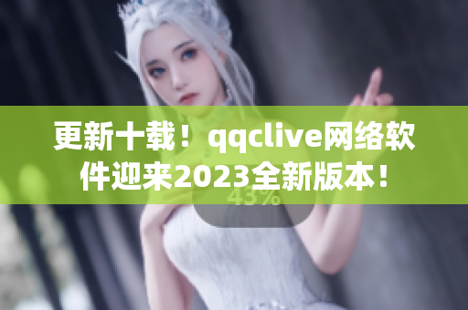更新十载！qqclive网络软件迎来2023全新版本！