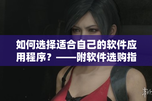 如何选择适合自己的软件应用程序？——附软件选购指南！