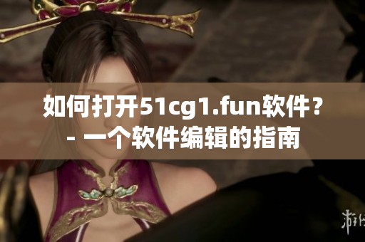 如何打开51cg1.fun软件？- 一个软件编辑的指南