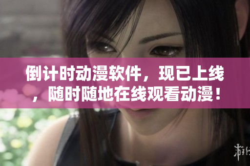 倒计时动漫软件，现已上线，随时随地在线观看动漫！