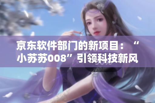 京东软件部门的新项目：“小苏苏008”引领科技新风向
