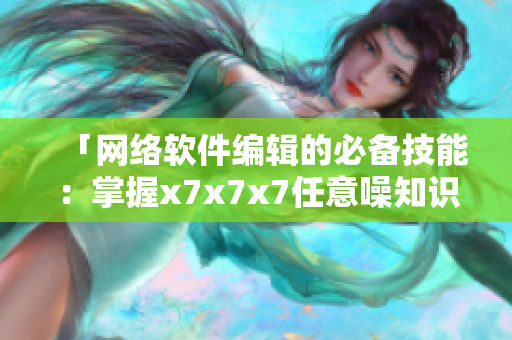 「网络软件编辑的必备技能：掌握x7x7x7任意噪知识」