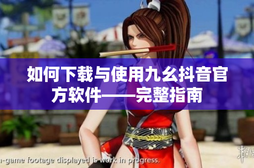 如何下载与使用九幺抖音官方软件——完整指南