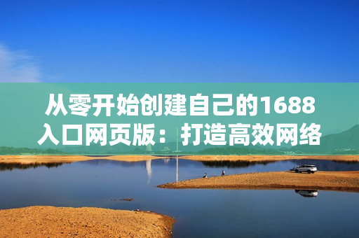 从零开始创建自己的1688入口网页版：打造高效网络软件平台