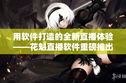 用软件打造的全新直播体验——花魁直播软件重磅推出
