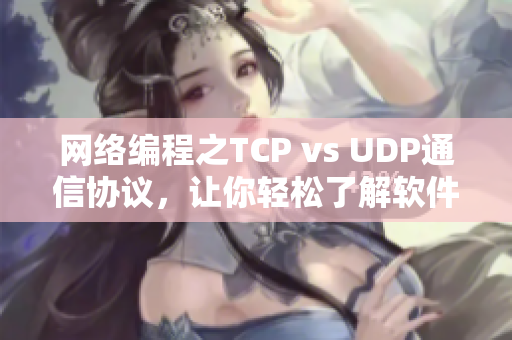 网络编程之TCP vs UDP通信协议，让你轻松了解软件通信技术