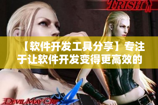 【软件开发工具分享】专注于让软件开发变得更高效的实用工具推荐
