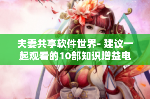 夫妻共享软件世界- 建议一起观看的10部知识增益电视剧