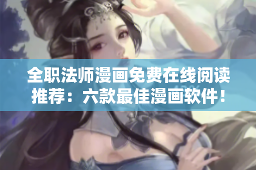 全职法师漫画免费在线阅读推荐：六款最佳漫画软件！