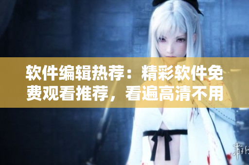 软件编辑热荐：精彩软件免费观看推荐，看遍高清不用花一分钱！