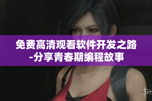 免费高清观看软件开发之路-分享青春期编程故事