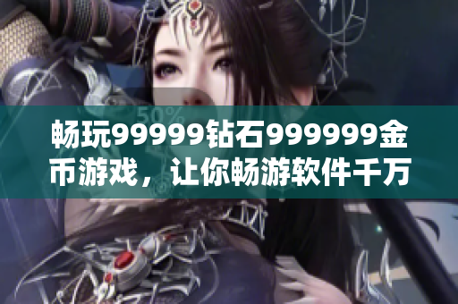 畅玩99999钻石999999金币游戏，让你畅游软件千万世界