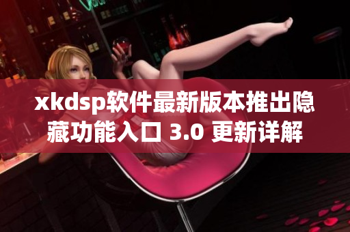 xkdsp软件最新版本推出隐藏功能入口 3.0 更新详解