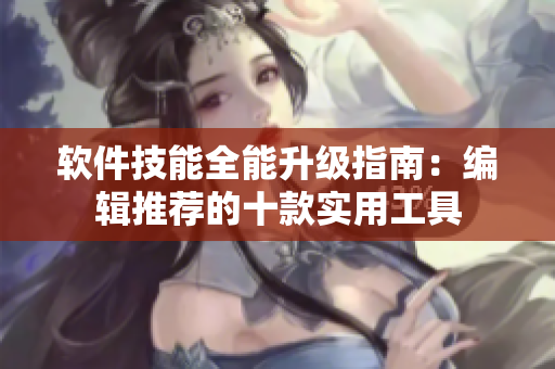 软件技能全能升级指南：编辑推荐的十款实用工具