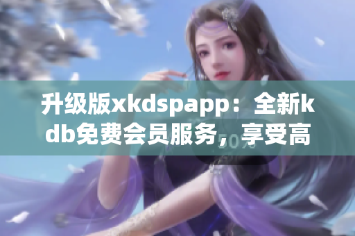 升级版xkdspapp：全新kdb免费会员服务，享受高效网络软件应用