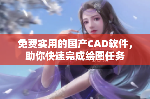 免费实用的国产CAD软件，助你快速完成绘图任务