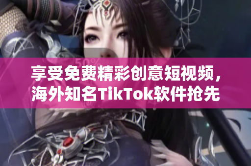享受免费精彩创意短视频，海外知名TikTok软件抢先试用