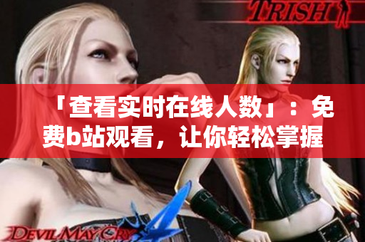 「查看实时在线人数」：免费b站观看，让你轻松掌握网络软件高人气